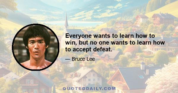 Everyone wants to learn how to win, but no one wants to learn how to accept defeat.