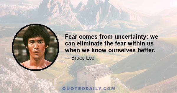 Fear comes from uncertainty; we can eliminate the fear within us when we know ourselves better.