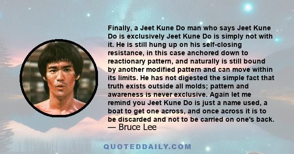 Finally, a Jeet Kune Do man who says Jeet Kune Do is exclusively Jeet Kune Do is simply not with it. He is still hung up on his self-closing resistance, in this case anchored down to reactionary pattern, and naturally