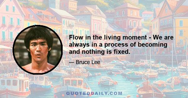 Flow in the living moment - We are always in a process of becoming and nothing is fixed.