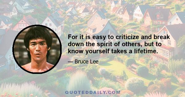 For it is easy to criticize and break down the spirit of others, but to know yourself takes a lifetime.