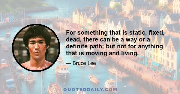 For something that is static, fixed, dead, there can be a way or a definite path; but not for anything that is moving and living.