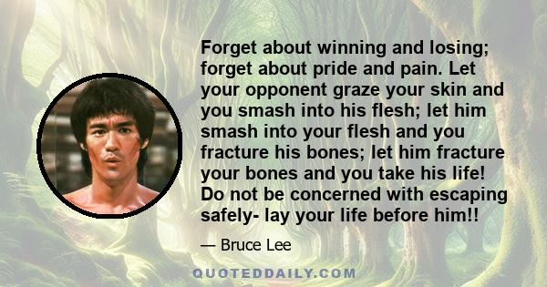 Forget about winning and losing; forget about pride and pain. Let your opponent graze your skin and you smash into his flesh; let him smash into your flesh and you fracture his bones; let him fracture your bones and you 