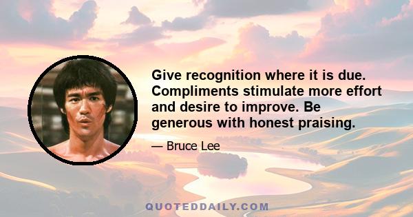 Give recognition where it is due. Compliments stimulate more effort and desire to improve. Be generous with honest praising.