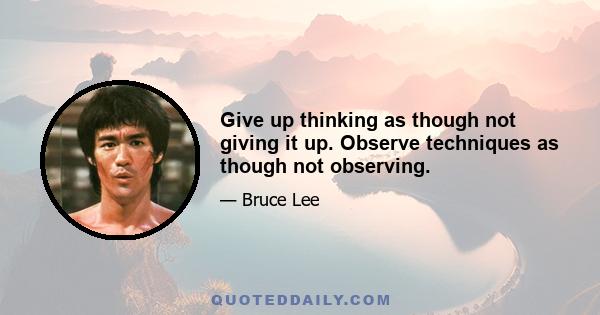 Give up thinking as though not giving it up. Observe techniques as though not observing.