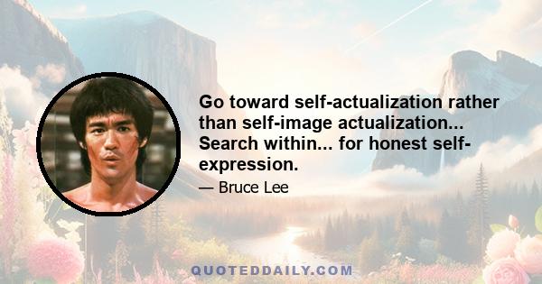 Go toward self-actualization rather than self-image actualization... Search within... for honest self- expression.