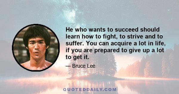 He who wants to succeed should learn how to fight, to strive and to suffer. You can acquire a lot in life, if you are prepared to give up a lot to get it.