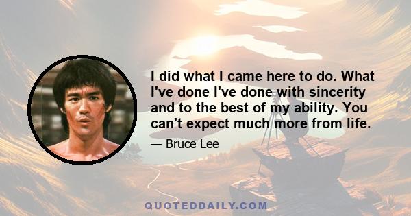 I did what I came here to do. What I've done I've done with sincerity and to the best of my ability. You can't expect much more from life.