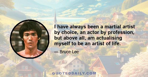 I have always been a martial artist by choice, an actor by profession, but above all, am actualising myself to be an artist of life.