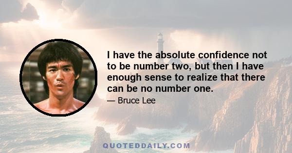 I have the absolute confidence not to be number two, but then I have enough sense to realize that there can be no number one.