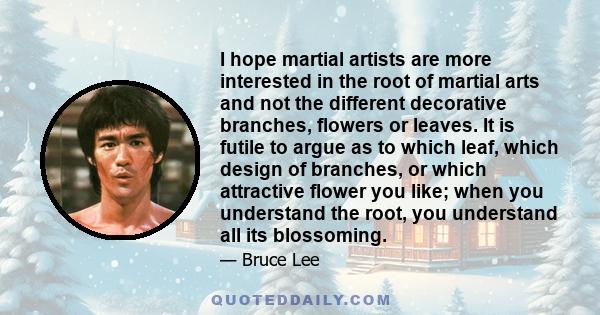 I hope martial artists are more interested in the root of martial arts and not the different decorative branches, flowers or leaves. It is futile to argue as to which leaf, which design of branches, or which attractive