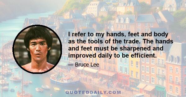 I refer to my hands, feet and body as the tools of the trade. The hands and feet must be sharpened and improved daily to be efficient.