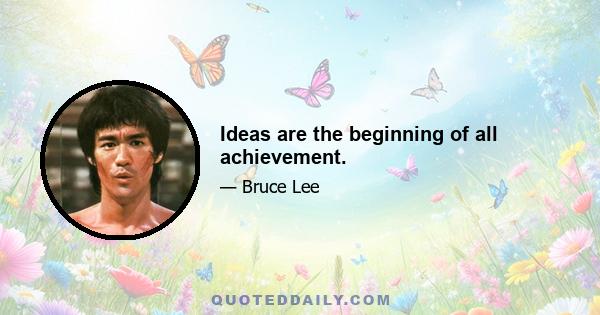 Ideas are the beginning of all achievement.