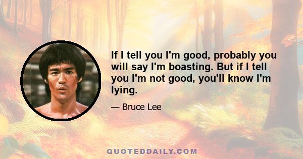 If I tell you I'm good, probably you will say I'm boasting. But if I tell you I'm not good, you'll know I'm lying.