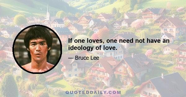 If one loves, one need not have an ideology of love.