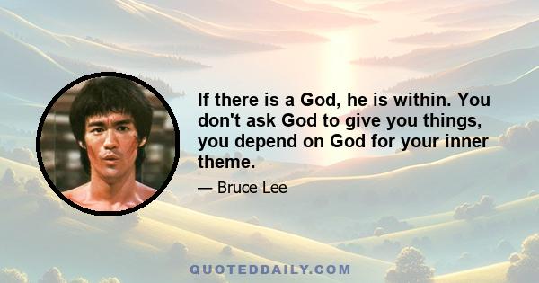 If there is a God, he is within. You don't ask God to give you things, you depend on God for your inner theme.