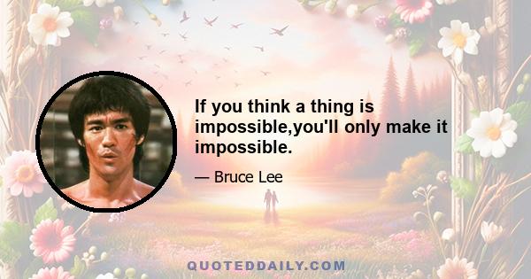 If you think a thing is impossible,you'll only make it impossible.