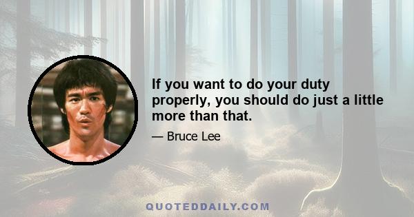 If you want to do your duty properly, you should do just a little more than that.