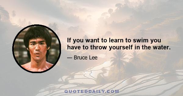 If you want to learn to swim you have to throw yourself in the water.