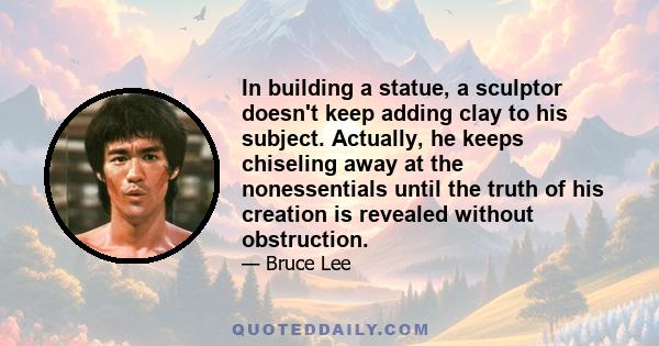 In building a statue, a sculptor doesn't keep adding clay to his subject. Actually, he keeps chiseling away at the nonessentials until the truth of his creation is revealed without obstruction.