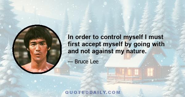 In order to control myself I must first accept myself by going with and not against my nature.