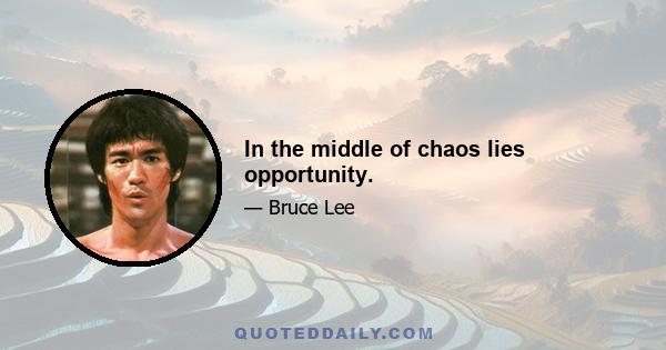 In the middle of chaos lies opportunity.