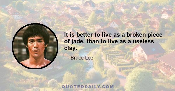 It is better to live as a broken piece of jade, than to live as a useless clay.