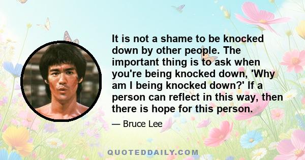 It is not a shame to be knocked down by other people. The important thing is to ask when you're being knocked down, 'Why am I being knocked down?' If a person can reflect in this way, then there is hope for this person.