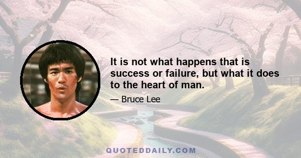 It is not what happens that is success or failure, but what it does to the heart of man.