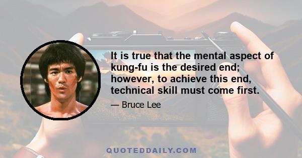 It is true that the mental aspect of kung-fu is the desired end; however, to achieve this end, technical skill must come first.