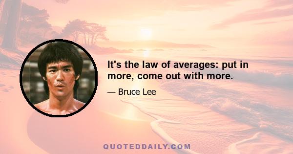 It's the law of averages: put in more, come out with more.