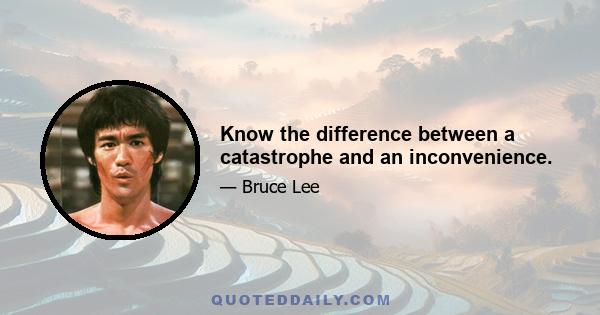 Know the difference between a catastrophe and an inconvenience.