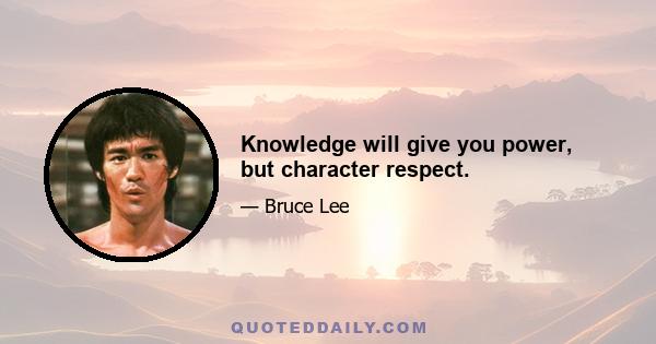 Knowledge will give you power, but character respect.