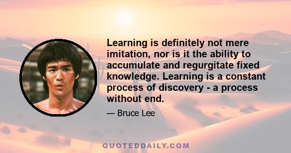 Learning is definitely not mere imitation, nor is it the ability to accumulate and regurgitate fixed knowledge. Learning is a constant process of discovery - a process without end.