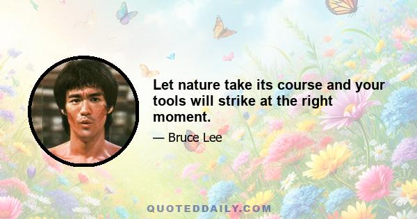 Let nature take its course and your tools will strike at the right moment.