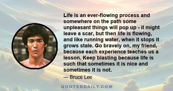 Life is an ever-flowing process and somewhere on the path some unpleasant things will pop up - it might leave a scar, but then life is flowing, and like running water, when it stops it grows stale. Go bravely on, my