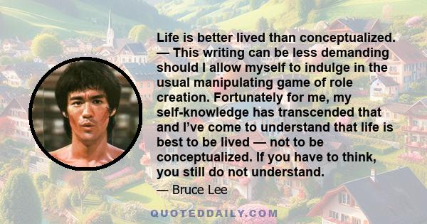 Life is better lived than conceptualized. — This writing can be less demanding should I allow myself to indulge in the usual manipulating game of role creation. Fortunately for me, my self-knowledge has transcended that 