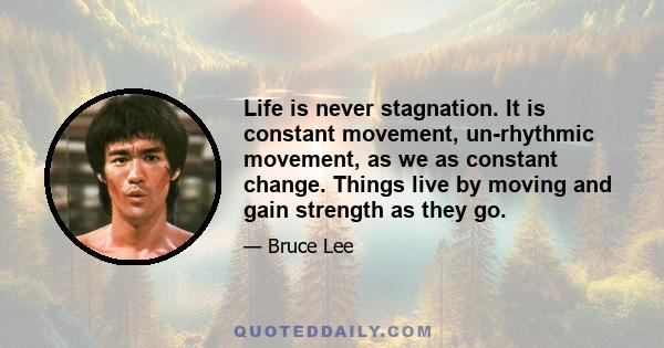 Life is never stagnation. It is constant movement, un-rhythmic movement, as we as constant change. Things live by moving and gain strength as they go.