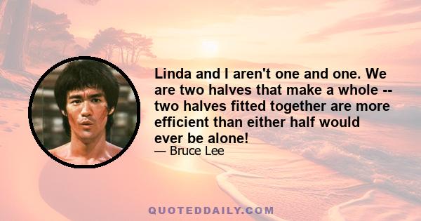 Linda and I aren't one and one. We are two halves that make a whole -- two halves fitted together are more efficient than either half would ever be alone!