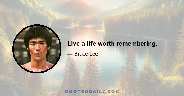 Live a life worth remembering.