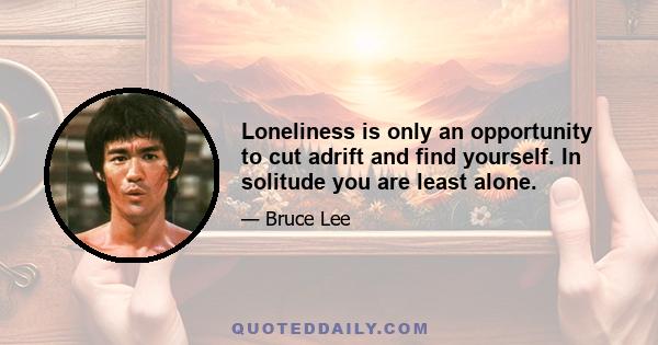 Loneliness is only an opportunity to cut adrift and find yourself. In solitude you are least alone.