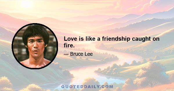 Love is like a friendship caught on fire.