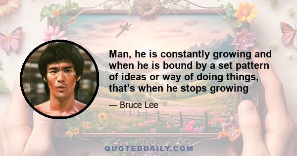 Man, he is constantly growing and when he is bound by a set pattern of ideas or way of doing things, that's when he stops growing