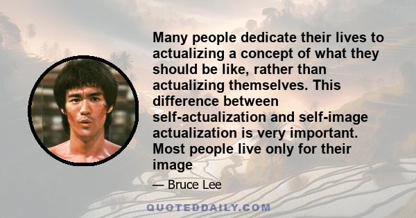 Many people dedicate their lives to actualizing a concept of what they should be like, rather than actualizing themselves. This difference between self-actualization and self-image actualization is very important. Most