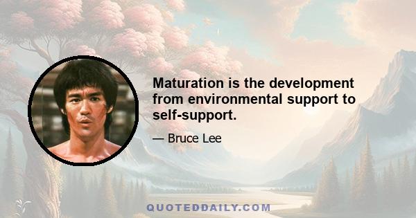 Maturation is the development from environmental support to self-support.