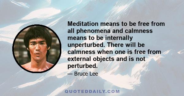 Meditation means to be free from all phenomena and calmness means to be internally unperturbed. There will be calmness when one is free from external objects and is not perturbed.