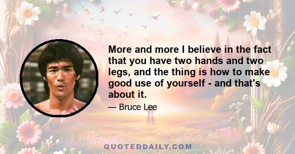 More and more I believe in the fact that you have two hands and two legs, and the thing is how to make good use of yourself - and that's about it.