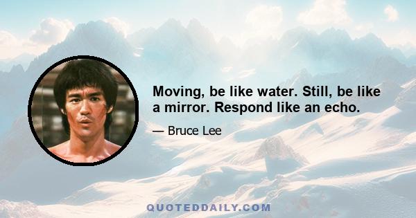 Moving, be like water. Still, be like a mirror. Respond like an echo.