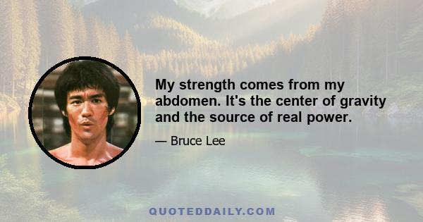 My strength comes from my abdomen. It's the center of gravity and the source of real power.