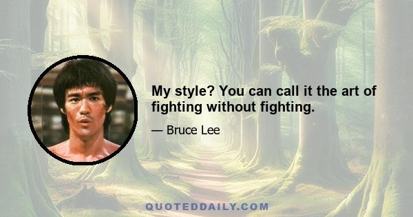 My style? You can call it the art of fighting without fighting.